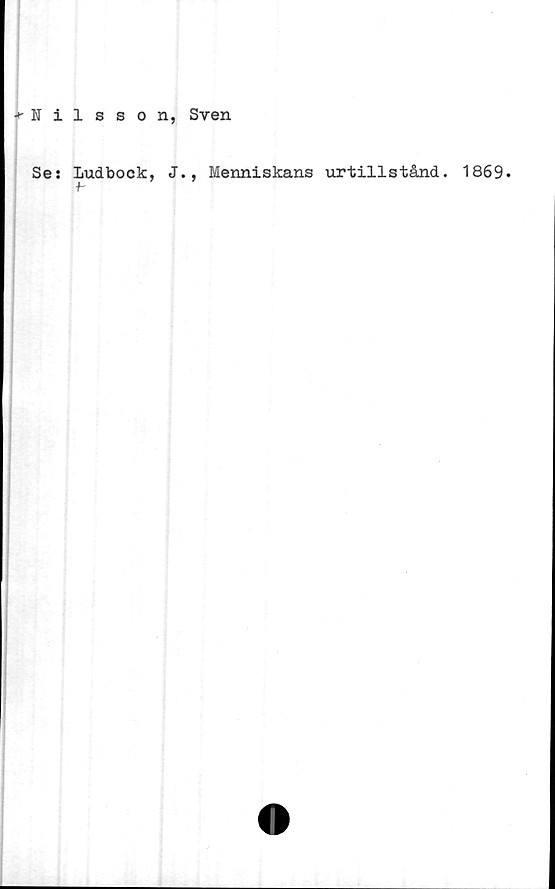  ﻿••'Nilsson, Sven
Se: ludbock, J., Menniskans urtillstånd. 1869.